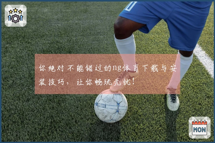 你绝对不能错过的ng体育下载与安装技巧，让你畅玩无忧！