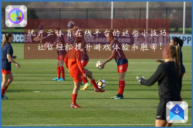玩开云体育在线平台的这些小技巧，让你轻松提升游戏体验和胜率！