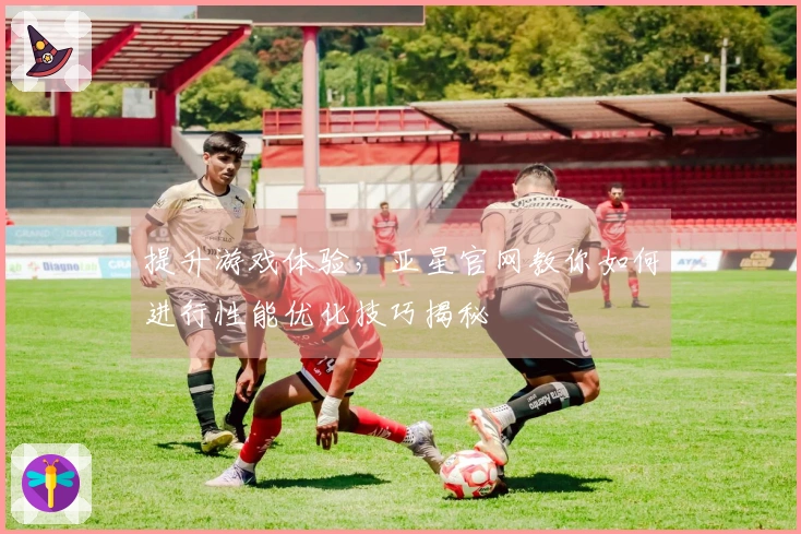 提升游戏体验，亚星官网教你如何进行性能优化技巧揭秘