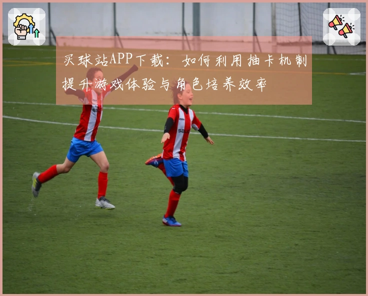买球站APP下载：如何利用抽卡机制提升游戏体验与角色培养效率