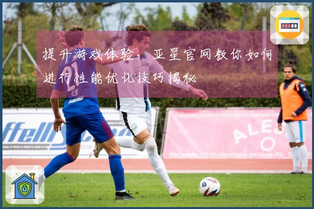 提升游戏体验，亚星官网教你如何进行性能优化技巧揭秘