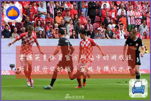 掌握英皇体育官方网站中的游戏技巧，提升你的战斗策略与操作水平