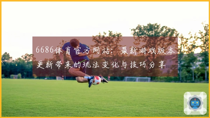 6686体育官方网站：最新游戏版本更新带来的玩法变化与技巧分享