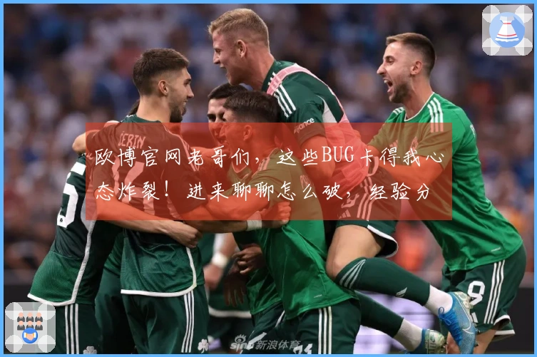 欧博官网老哥们，这些BUG卡得我心态炸裂！进来聊聊怎么破，经验分享一波！