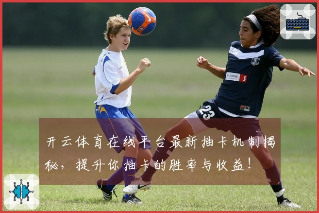 开云体育在线平台最新抽卡机制揭秘，提升你抽卡的胜率与收益！