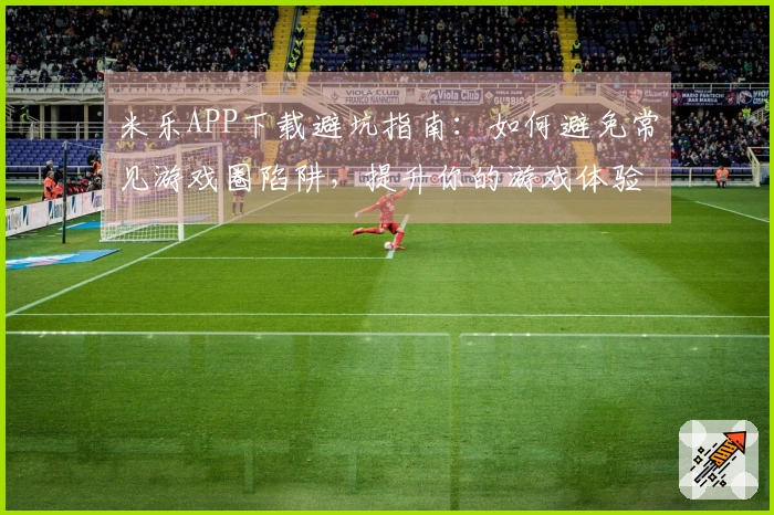 米乐APP下载避坑指南：如何避免常见游戏圈陷阱，提升你的游戏体验