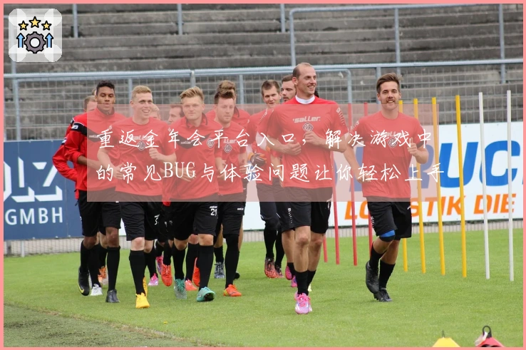 重返金年会平台入口，解决游戏中的常见BUG与体验问题让你轻松上手