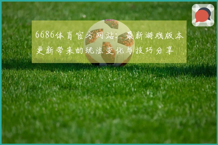 6686体育官方网站：最新游戏版本更新带来的玩法变化与技巧分享