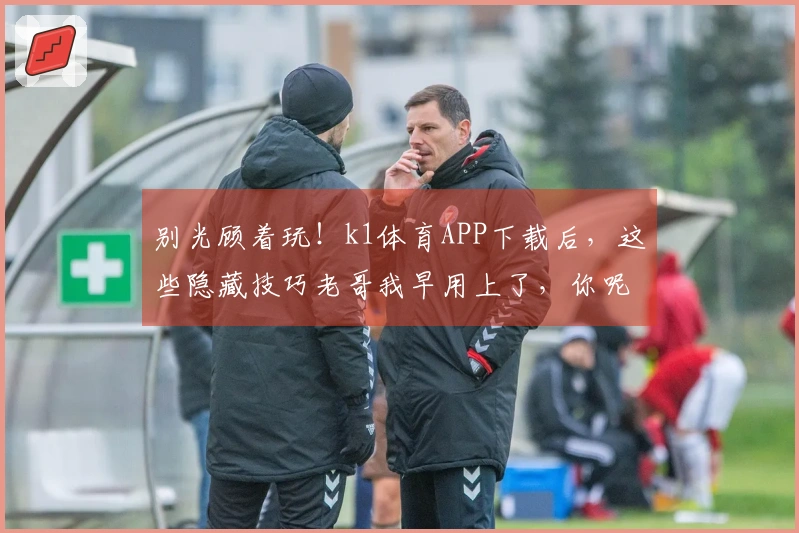 别光顾着玩！k1体育APP下载后，这些隐藏技巧老哥我早用上了，你呢？