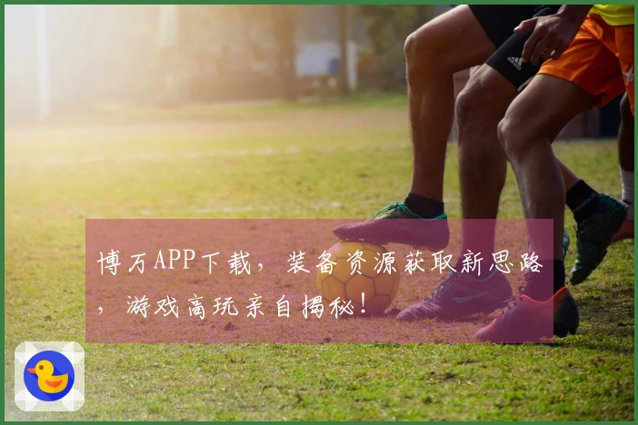 博万APP下载，装备资源获取新思路，游戏高玩亲自揭秘！
