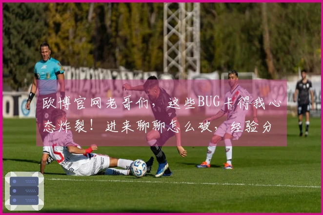 欧博官网老哥们，这些BUG卡得我心态炸裂！进来聊聊怎么破，经验分享一波！