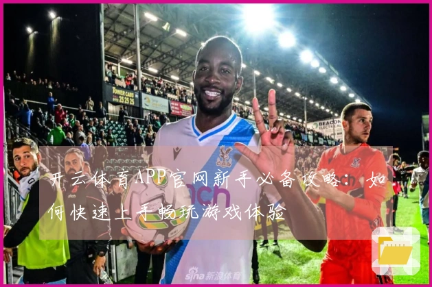 开云体育APP官网新手必备攻略：如何快速上手畅玩游戏体验
