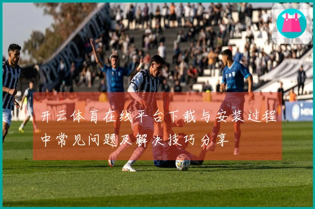开云体育在线平台下载与安装过程中常见问题及解决技巧分享