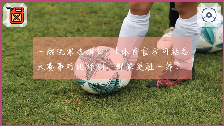 一线玩家告诉你：b体育官方网站各大赛事对比评测，哪家更胜一筹？