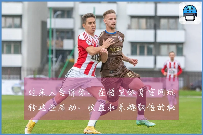 过来人告诉你，在悟空体育官网玩转这些活动，收益和乐趣翻倍的秘诀都在这儿