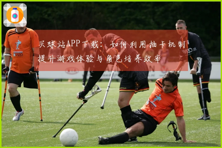 买球站APP下载：如何利用抽卡机制提升游戏体验与角色培养效率