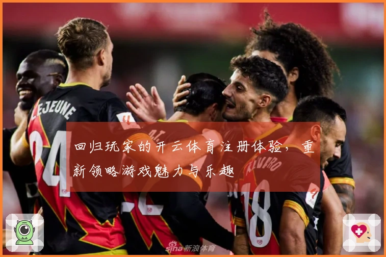 回归玩家的开云体育注册体验，重新领略游戏魅力与乐趣